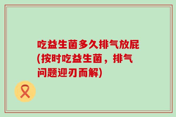 吃益生菌多久排气放屁(按时吃益生菌，排气问题迎刃而解)