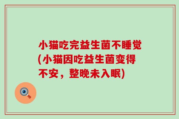 小猫吃完益生菌不睡觉(小猫因吃益生菌变得不安,整晚未入眠) 小猫吃完益生菌不睡觉(小猫因吃益生菌变得不安,整晚未入眠)