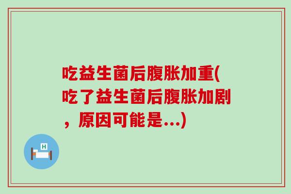 吃益生菌后加重(吃了益生菌后加剧,原因可能是...) 吃益生菌后加重(吃了益生菌后加剧,原因可能是...)