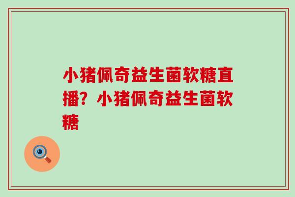 小猪佩奇益生菌软糖直播？小猪佩奇益生菌软糖
