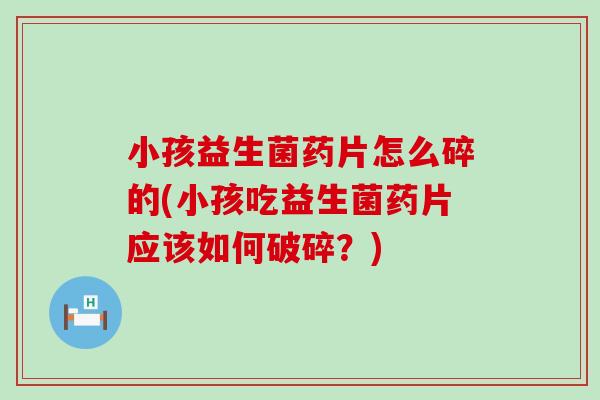 小孩益生菌药片怎么碎的(小孩吃益生菌药片应该如何破碎？)