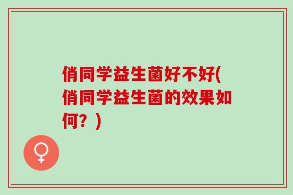俏同学益生菌好不好(俏同学益生菌的效果如何?) 俏同学益生菌好不好(俏同学益生菌的效果如何?)