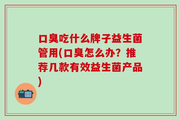 吃什么牌子益生菌管用(怎么办？推荐几款有效益生菌产品)