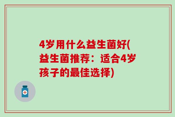4岁用什么益生菌好(益生菌推荐:适合4岁孩子的佳选择) 4岁用什么益生菌好(益生菌推荐:适合4岁孩子的佳选择)