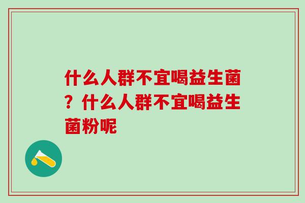 什么人群不宜喝益生菌？什么人群不宜喝益生菌粉呢
