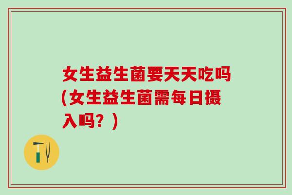 女生益生菌要天天吃吗(女生益生菌需每日摄入吗？)
