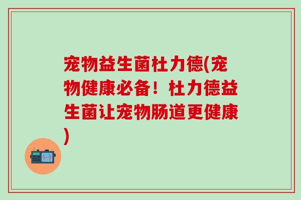 宠物益生菌杜力德(宠物健康必备!杜力德益生菌让宠物肠道更健康) 宠物益生菌杜力德(宠物健康必备!杜力德益生菌让宠物肠道更健康)