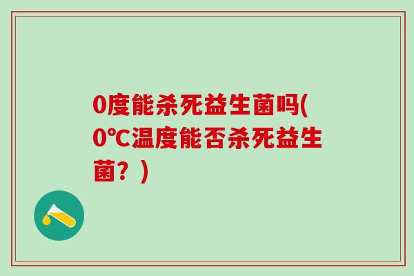 0度能杀死益生菌吗(0℃温度能否杀死益生菌？)