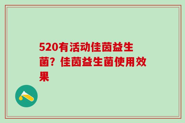 520有活动佳茵益生菌?佳茵益生菌使用效果 520有活动佳茵益生菌?佳茵益生菌使用效果