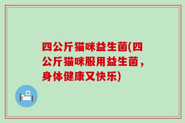 四公斤猫咪益生菌(四公斤猫咪服用益生菌,身体健康又快乐) 四公斤猫咪益生菌(四公斤猫咪服用益生菌,身体健康又快乐)