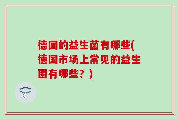 德国的益生菌有哪些(德国市场上常见的益生菌有哪些？)