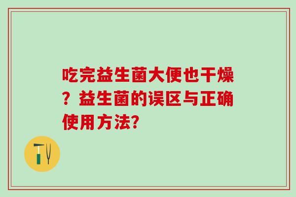 吃完益生菌大便也干燥?益生菌的误区与正确使用方法? 吃完益生菌大便也干燥?益生菌的误区与正确使用方法?