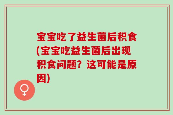 宝宝吃了益生菌后积食(宝宝吃益生菌后出现积食问题?这可能是原因) 宝宝吃了益生菌后积食(宝宝吃益生菌后出现积食问题?这可能是原因)
