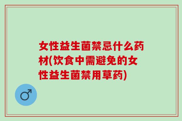 女性益生菌禁忌什么药材(饮食中需避免的女性益生菌禁用草药)