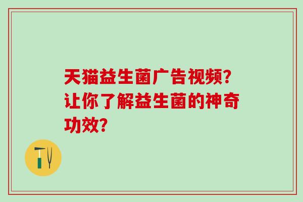 天猫益生菌广告视频?让你了解益生菌的神奇功效? 天猫益生菌广告视频?让你了解益生菌的神奇功效?