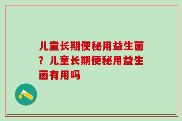 儿童长期用益生菌?儿童长期用益生菌有用吗 儿童长期用益生菌?儿童长期用益生菌有用吗
