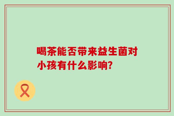 喝茶能否带来益生菌对小孩有什么影响? 喝茶能否带来益生菌对小孩有什么影响?