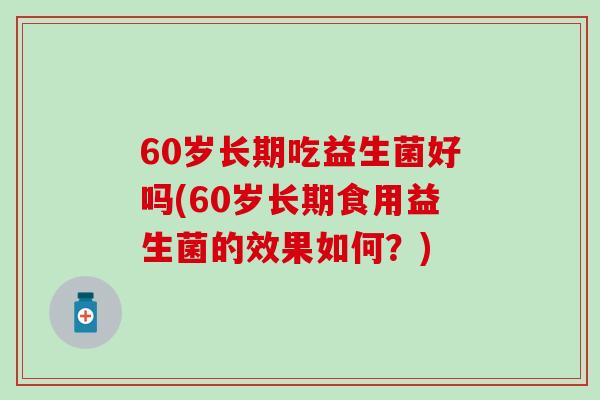 60岁长期吃益生菌好吗(60岁长期食用益生菌的效果如何?) 60岁长期吃益生菌好吗(60岁长期食用益生菌的效果如何?)