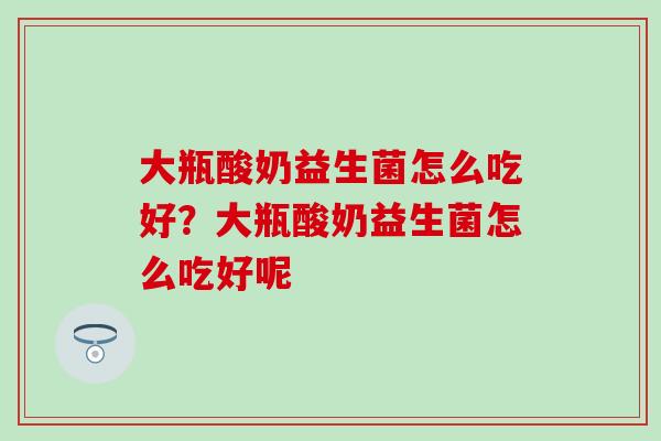 大瓶酸奶益生菌怎么吃好？大瓶酸奶益生菌怎么吃好呢