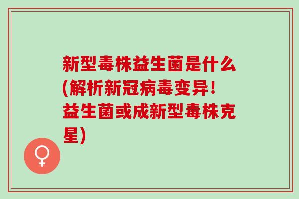 新型毒株益生菌是什么(解析新冠变异！益生菌或成新型毒株克星)