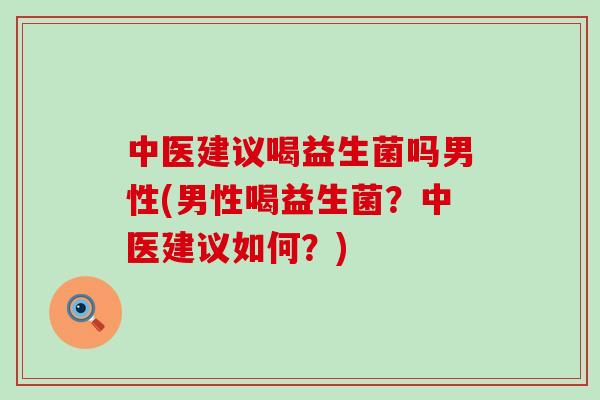 中医建议喝益生菌吗男性(男性喝益生菌?中医建议如何?) 中医建议喝益生菌吗男性(男性喝益生菌?中医建议如何?)