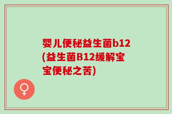 婴儿益生菌b12(益生菌B12缓解宝宝之苦) 婴儿益生菌b12(益生菌B12缓解宝宝之苦)