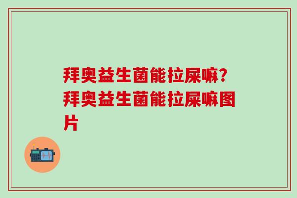 拜奥益生菌能拉屎嘛？拜奥益生菌能拉屎嘛图片