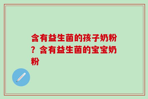 含有益生菌的孩子奶粉?含有益生菌的宝宝奶粉 含有益生菌的孩子奶粉?含有益生菌的宝宝奶粉