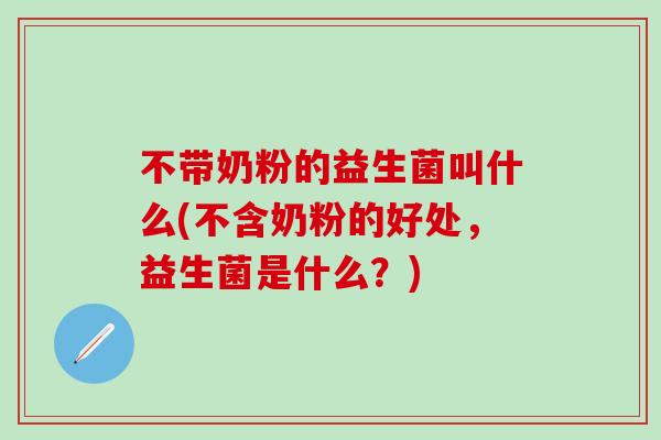 不带奶粉的益生菌叫什么(不含奶粉的好处，益生菌是什么？)