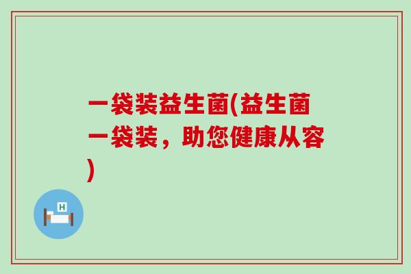 一袋装益生菌(益生菌一袋装，助您健康从容)
