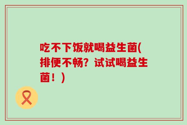 吃不下饭就喝益生菌(排便不畅?试试喝益生菌!) 吃不下饭就喝益生菌(排便不畅?试试喝益生菌!)