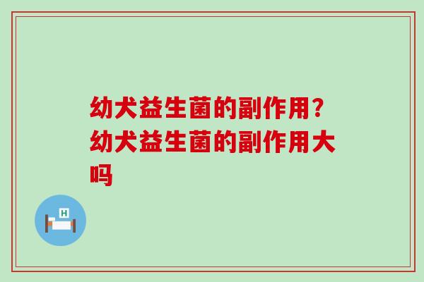 幼犬益生菌的副作用?幼犬益生菌的副作用大吗 幼犬益生菌的副作用?幼犬益生菌的副作用大吗