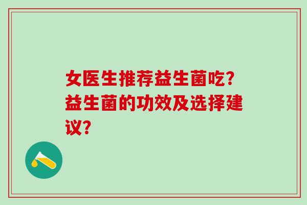 女医生推荐益生菌吃?益生菌的功效及选择建议? 女医生推荐益生菌吃?益生菌的功效及选择建议?