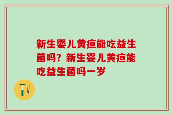 新生婴儿黄疸能吃益生菌吗?新生婴儿黄疸能吃益生菌吗一岁 新生婴儿黄疸能吃益生菌吗?新生婴儿黄疸能吃益生菌吗一岁