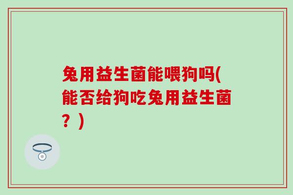 兔用益生菌能喂狗吗(能否给狗吃兔用益生菌?) 兔用益生菌能喂狗吗(能否给狗吃兔用益生菌?)