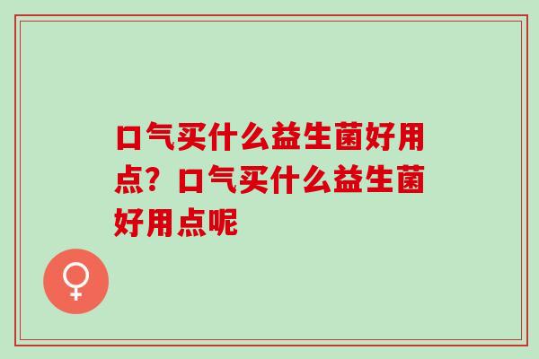 口气买什么益生菌好用点？口气买什么益生菌好用点呢