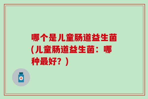 哪个是儿童肠道益生菌(儿童肠道益生菌：哪种好？)