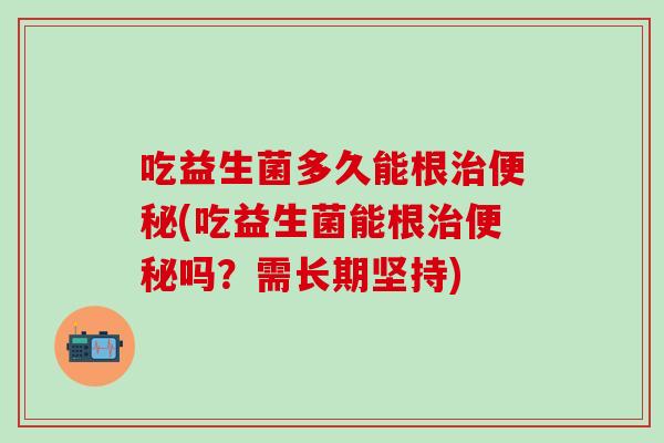 吃益生菌多久能根(吃益生菌能根吗？需长期坚持)