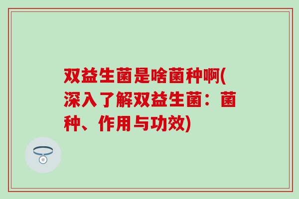双益生菌是啥菌种啊(深入了解双益生菌:菌种、作用与功效) 双益生菌是啥菌种啊(深入了解双益生菌:菌种、作用与功效)
