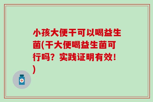 小孩大便干可以喝益生菌(干大便喝益生菌可行吗？实践证明有效！)