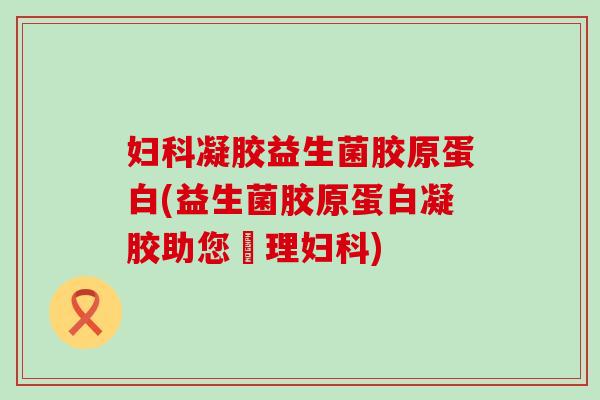 凝胶益生菌胶原蛋白(益生菌胶原蛋白凝胶助您護理)