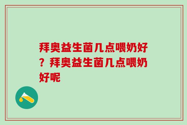 拜奥益生菌几点喂奶好?拜奥益生菌几点喂奶好呢 拜奥益生菌几点喂奶好?拜奥益生菌几点喂奶好呢