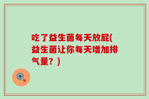 吃了益生菌每天放屁(益生菌让你每天增加排气量?) 吃了益生菌每天放屁(益生菌让你每天增加排气量?)
