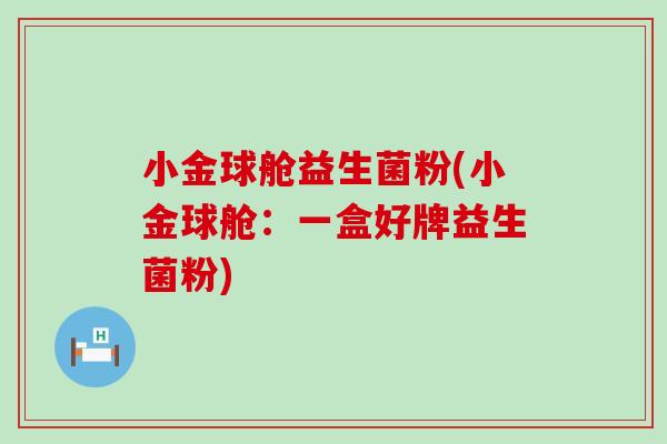 小金球舱益生菌粉(小金球舱：一盒好牌益生菌粉)