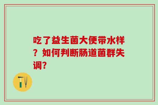 吃了益生菌大便带水样?如何判断肠道菌群失调? 吃了益生菌大便带水样?如何判断肠道菌群失调?