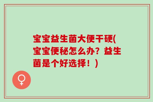 宝宝益生菌大便干硬(宝宝怎么办？益生菌是个好选择！)