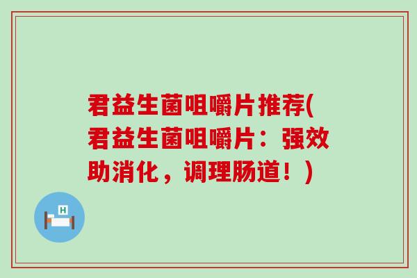 君益生菌咀嚼片推荐(君益生菌咀嚼片：强效助消化，调理肠道！)