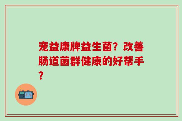 宠益康牌益生菌？改善肠道菌群健康的好帮手？