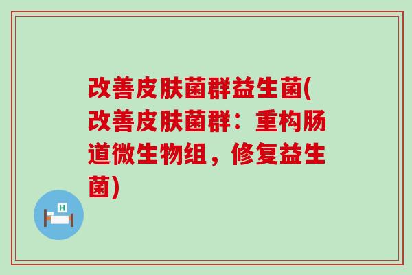 改善菌群益生菌(改善菌群:重构肠道微生物组,修复益生菌) 改善菌群益生菌(改善菌群:重构肠道微生物组,修复益生菌)
