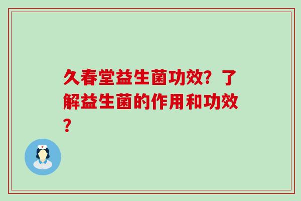 久春堂益生菌功效？了解益生菌的作用和功效？